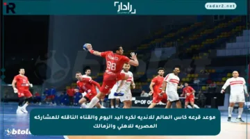 موعد قرعة كأس العالم للأندية لكرة اليد اليوم والقناة الناقلة للمشاركة المصرية للأهلي والزمالك